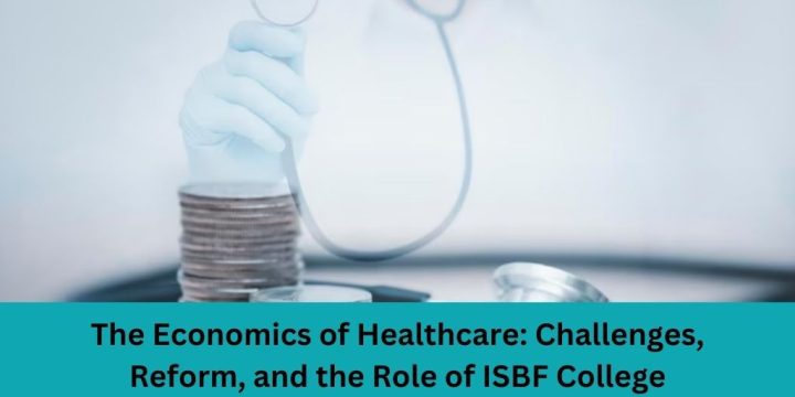The Economics of Healthcare: Challenges, Reform, and the Role of ISBF College