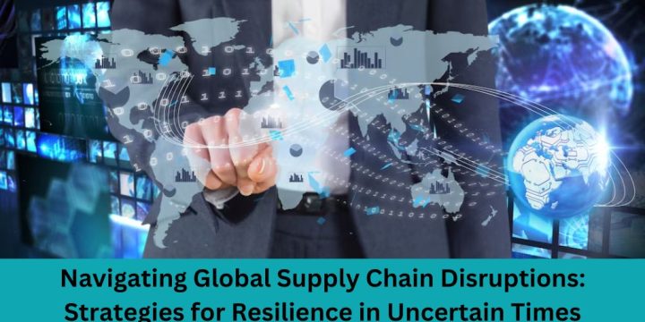 Navigating Global Supply Chain Disruptions: Strategies for Resilience in Uncertain Times