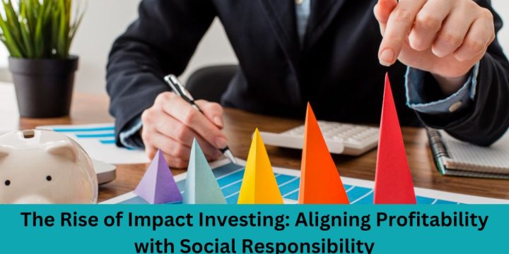 The Rise of Impact Investing: Aligning Profitability with Social Responsibility