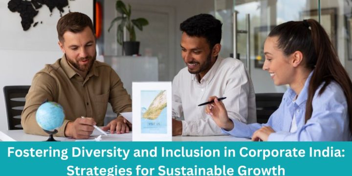 Fostering Diversity and Inclusion in Corporate India: Strategies for Sustainable Growth